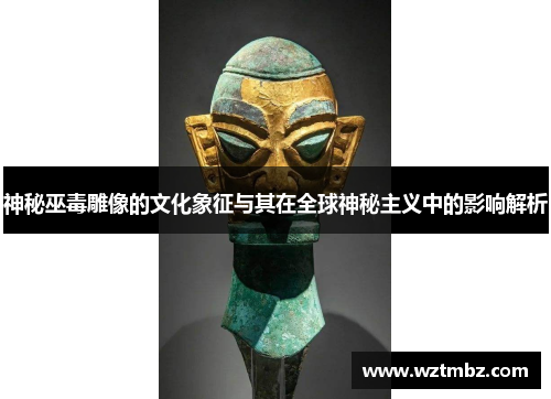 神秘巫毒雕像的文化象征与其在全球神秘主义中的影响解析
